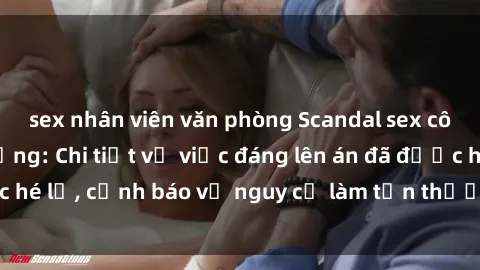 sex nhân viên văn phòng Scandal sex cô cháu gây chấn động: Chi tiết vụ việc đáng lên án đã được hé lộ, cảnh báo về nguy cơ làm tổn thương tâm hồn trẻ em.