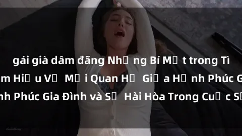 gái già dâm đãng Những Bí Mật trong Tình Dục Gia Đình: Tìm Hiểu Về Mối Quan Hệ Giữa Hạnh Phúc Gia Đình và Sự Hài Hòa Trong Cuộc Sống Tình Dục