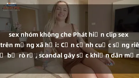 sex nhóm không che Phát hiện clip sex quay lén hot nhất trên mạng xã hội: Cận cảnh cuộc sống riêng tư bị rò rỉ, scandal gây sốc khiến dân mạng không khỏi bàng hoàng