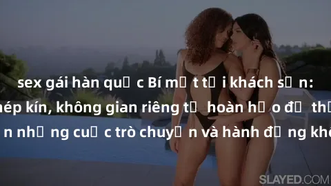sex gái hàn quốc Bí mật tại khách sạn: Phòng quay lén khép kín, không gian riêng tư hoàn hảo để thực hiện những cuộc trò chuyện và hành động không bị người khác phát hiện.