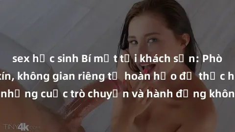 sex học sinh Bí mật tại khách sạn: Phòng quay lén khép kín, không gian riêng tư hoàn hảo để thực hiện những cuộc trò chuyện và hành động không bị người khác phát hiện.