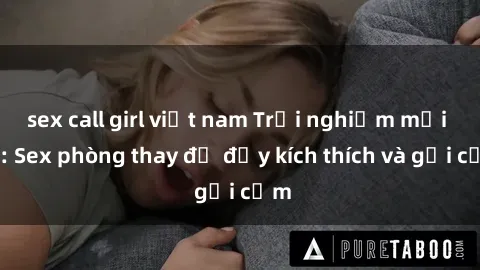 sex call girl việt nam Trải nghiệm mới lạ: Sex phòng thay đồ đầy kích thích và gợi cảm