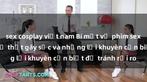 sex cosplay việt nam Bí mật về phim sex nơi công cộng: Sự thật gây sốc và những lời khuyên cần biết để tránh rủi ro