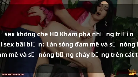 sex không che HD Khám phá những trải nghiệm độc đáo tại sex bãi biển: Làn sóng đam mê và sự nóng bỏng cháy bỏng trên cát trắng