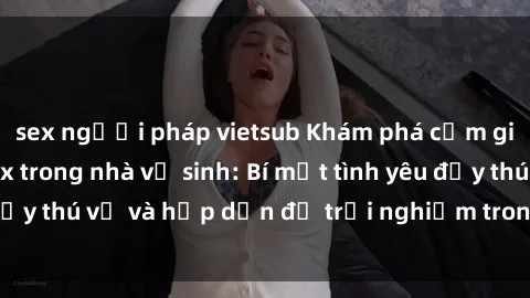 sex người pháp vietsub Khám phá cảm giác mới mẻ với sex trong nhà vệ sinh: Bí mật tình yêu đầy thú vị và hấp dẫn để trải nghiệm trong đêm hôm nay!