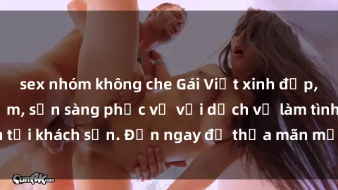 sex nhóm không che Gái Việt xinh đẹp, nồng nàn tình cảm, sẵn sàng phục vụ với dịch vụ làm tình tại khách sạn. Đến ngay để thỏa mãn mọi khao khát của bạn!