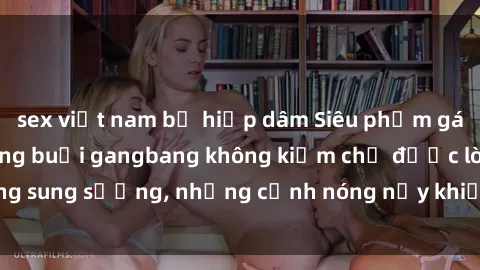 sex việt nam bị hiếp dâm Siêu phẩm gái Việt tham gia trong buổi gangbang không kiềm chế được lòng sung sướng, những cảnh nóng nảy khiến ai cũng phải mãn nhãn