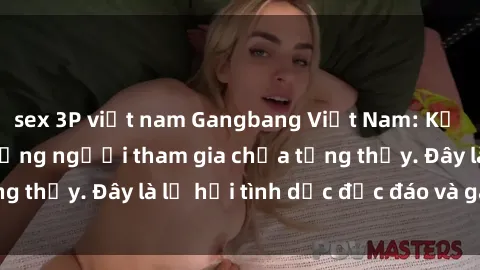 sex 3P việt nam Gangbang Việt Nam: Kỷ lục mới với số lượng người tham gia chưa từng thấy. Đây là lễ hội tình dục độc đáo và gây sốc.