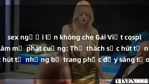 sex người lớn không che Gái Việt cosplay sexy khiến fan hâm mộ phát cuồng: Thử thách sức hút từ những bộ trang phục đầy sáng tạo và quyến rũ!