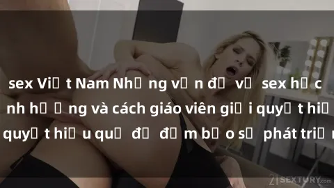 sex Việt Nam Những vấn đề về sex học sinh: Các yếu tố ảnh hưởng và cách giáo viên giải quyết hiệu quả để đảm bảo sự phát triển toàn diện.