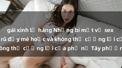 gái xinh lộ hàng Những bí mật về sex gái Tây: Sự quyến rũ đầy mê hoặc và không thể cưỡng lại của phụ nữ Tây phương