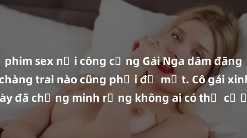 phim sex nơi công cộng Gái Nga dâm đãng khiến tim bất cứ chàng trai nào cũng phải đỏ mặt. Cô gái xinh đẹp này đã chứng minh rằng không ai có thể cưỡng lại khi cô làm tình đắm say.