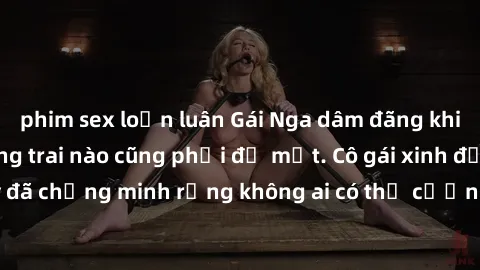 phim sex loạn luân Gái Nga dâm đãng khiến tim bất cứ chàng trai nào cũng phải đỏ mặt. Cô gái xinh đẹp này đã chứng minh rằng không ai có thể cưỡng lại khi cô làm tình đắm say.