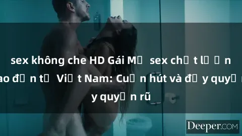 sex không che HD Gái Mỹ sex chất lượng cao đến từ Việt Nam: Cuốn hút và đầy quyến rũ