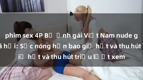 phim sex 4P Bộ ảnh gái Việt Nam nude gây sốt mạng xã hội: Sắc nóng hơn bao giờ hết và thu hút triệu lượt xem
