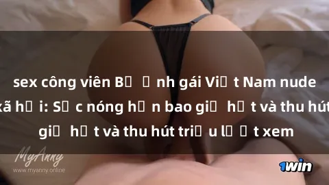 sex công viên Bộ ảnh gái Việt Nam nude gây sốt mạng xã hội: Sắc nóng hơn bao giờ hết và thu hút triệu lượt xem