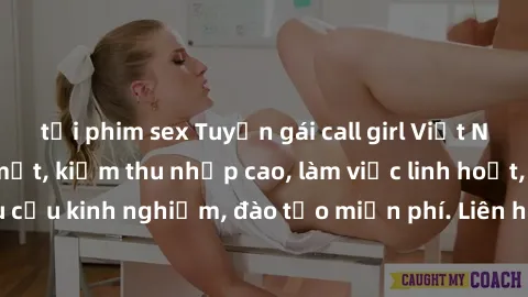 tải phim sex Tuyển gái call girl Việt Nam gợi cảm, đẹp mắt, kiếm thu nhập cao, làm việc linh hoạt, không yêu cầu kinh nghiệm, đào tạo miễn phí. Liên hệ ngay để biết thêm chi tiết!