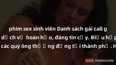 phim sex sinh viên Danh sách gái call girl vip chất lượng, dịch vụ hoàn hảo, đáng tin cậy. Điều hấp dẫn cho các quý ông thượng đẳng tại thành phố. Hãy nhấc máy và đặt lịch ngay!