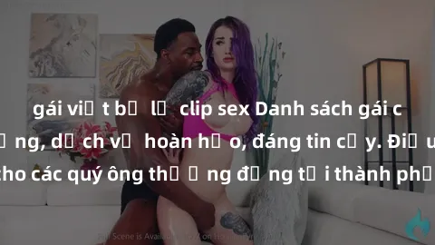 gái việt bị lộ clip sex Danh sách gái call girl vip chất lượng, dịch vụ hoàn hảo, đáng tin cậy. Điều hấp dẫn cho các quý ông thượng đẳng tại thành phố. Hãy nhấc máy và đặt lịch ngay!