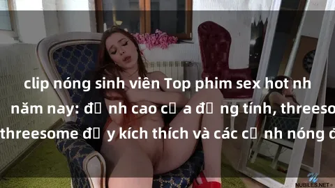 clip nóng sinh viên Top phim sex hot nhất không thể bỏ lỡ năm nay: đỉnh cao của đồng tính, threesome đầy kích thích và các cảnh nóng đang gây sốt!