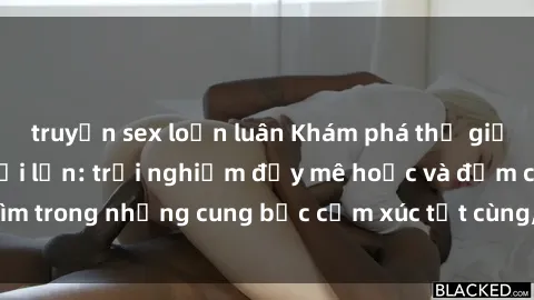 truyện sex loạn luân Khám phá thế giới mới với sex người lớn: trải nghiệm đầy mê hoặc và đắm chìm trong những cung bậc cảm xúc tột cùng, hứng khởi và cuốn hút.