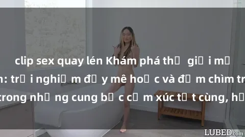 clip sex quay lén Khám phá thế giới mới với sex người lớn: trải nghiệm đầy mê hoặc và đắm chìm trong những cung bậc cảm xúc tột cùng, hứng khởi và cuốn hút.