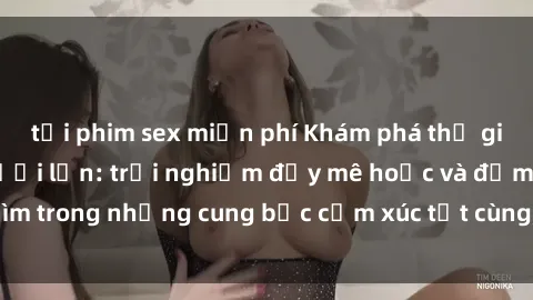 tải phim sex miễn phí Khám phá thế giới mới với sex người lớn: trải nghiệm đầy mê hoặc và đắm chìm trong những cung bậc cảm xúc tột cùng, hứng khởi và cuốn hút.