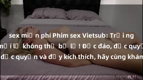 sex miễn phí Phim sex Vietsub: Trải nghiệm hấp dẫn và mới lạ không thể bỏ lỡ! Độc đáo, độc quyền và đầy kích thích, hãy cùng khám phá ngay!