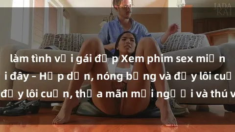làm tình với gái đẹp Xem phim sex miễn phí online ngay tại đây – Hấp dẫn, nóng bỏng và đầy lôi cuốn, thỏa mãn mọi người và thú vui của bạn!