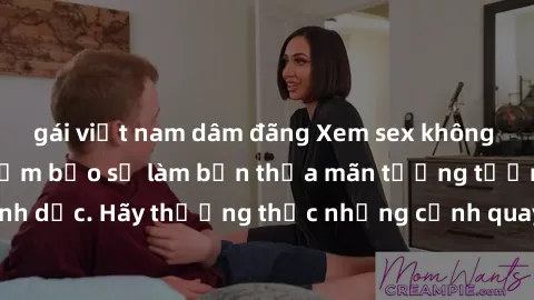gái việt nam dâm đãng Xem sex không che HD miễn phí đảm bảo sẽ làm bạn thỏa mãn tưởng tượng và nhu cầu tình dục. Hãy thưởng thức những cảnh quay hấp dẫn và mãnh liệt ngay bây giờ!