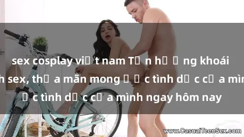 sex cosplay việt nam Tận hưởng khoái cảm với gái xinh sex, thỏa mãn mong ước tình dục của mình ngay hôm nay