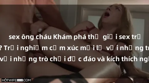 sex ông cháu Khám phá thế giới sex trực tuyến: Hơn tuổi? Trải nghiệm cảm xúc mới lạ với những trò chơi độc đáo và kích thích người lớn