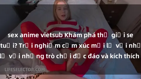 sex anime vietsub Khám phá thế giới sex trực tuyến: Hơn tuổi? Trải nghiệm cảm xúc mới lạ với những trò chơi độc đáo và kích thích người lớn