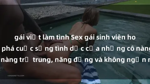 gái việt làm tình Sex gái sinh viên hot nhất: Cùng khám phá cuộc sống tình dục của những cô nàng trẻ trung, năng động và không ngần ngại thử nghiệm!