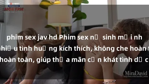 phim sex jav hd Phim sex nữ sinh mới nhất: Trải nghiệm nhiều tình huống kích thích, không che hoàn toàn, giúp thỏa mãn cơn khát tình dục của các bạn trẻ