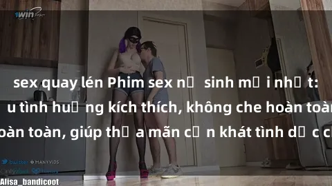 sex quay lén Phim sex nữ sinh mới nhất: Trải nghiệm nhiều tình huống kích thích, không che hoàn toàn, giúp thỏa mãn cơn khát tình dục của các bạn trẻ