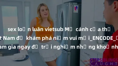 sex loạn luân vietsub Mở cánh cửa thế giới sex MILF Việt Nam để khám phá niềm vui mới_ENCODE_. Hãy tham gia ngay để trải nghiệm những khoảnh khắc đầy kích thích và đam mê.