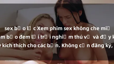 sex bạo lực Xem phim sex không che miễn phí tại đây, đảm bảo đem lại trải nghiệm thú vị và đầy kích thích cho các bạn. Không cần đăng ký, hoàn toàn miễn phí.