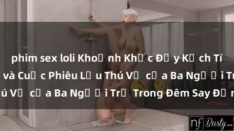 phim sex loli Khoảnh Khắc Đầy Kịch Tính: Sex  Việt Nam và Cuộc Phiêu Lưu Thú Vị của Ba Người Trẻ Trong Đêm Say Đắm
