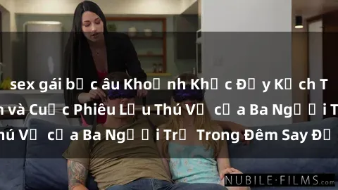 sex gái bắc âu Khoảnh Khắc Đầy Kịch Tính: Sex  Việt Nam và Cuộc Phiêu Lưu Thú Vị của Ba Người Trẻ Trong Đêm Say Đắm